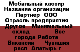 Мобильный кассир › Название организации ­ Партнер, ООО › Отрасль предприятия ­ Другое › Минимальный оклад ­ 40 000 - Все города Работа » Вакансии   . Чувашия респ.,Алатырь г.